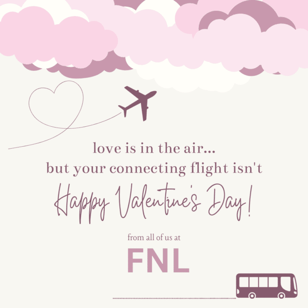 image of pink clouds with airplane flying through with a heart shaped contrail and the message that love is in the air... but not your connecting flight. Happy Valentine's Day from FNL!